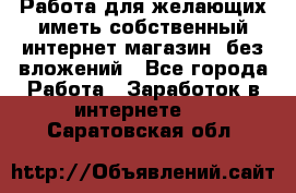  Работа для желающих иметь собственный интернет магазин, без вложений - Все города Работа » Заработок в интернете   . Саратовская обл.